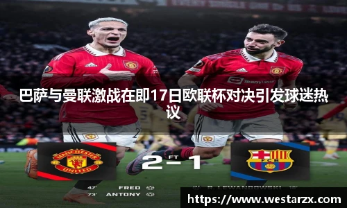 巴萨与曼联激战在即17日欧联杯对决引发球迷热议