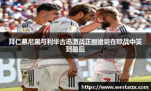 拜仁慕尼黑与利华古迅激战正酣谁能在欧战中笑到最后