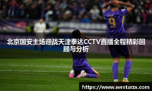 北京国安主场迎战天津泰达CCTV直播全程精彩回顾与分析