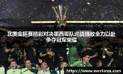 北美金杯赛精彩对决墨西哥队迎战强敌全力以赴争夺冠军荣耀
